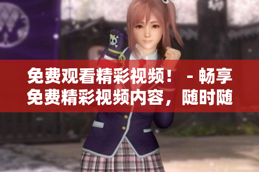 免费观看精彩视频！ - 畅享免费精彩视频内容，随时随地观看！