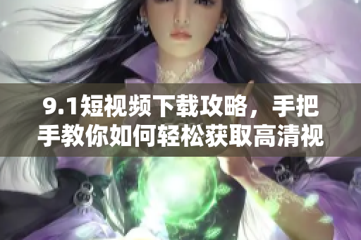 9.1短视频下载攻略，手把手教你如何轻松获取高清视频！