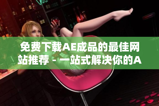 免费下载AE成品的最佳网站推荐 - 一站式解决你的AE资源需求!