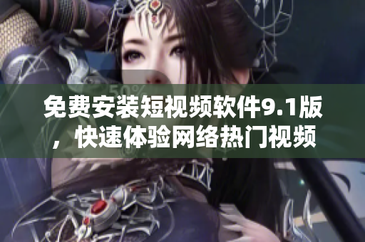 免费安装短视频软件9.1版，快速体验网络热门视频