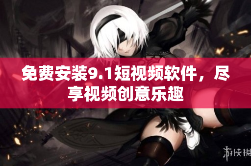 免费安装9.1短视频软件，尽享视频创意乐趣