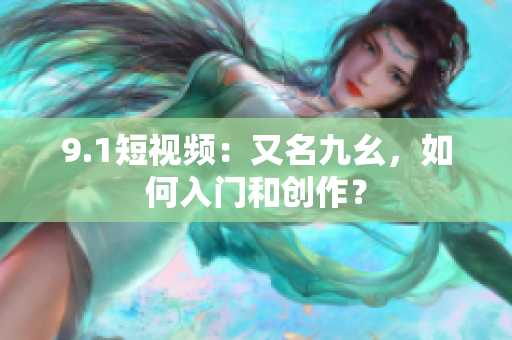 9.1短视频：又名九幺，如何入门和创作？