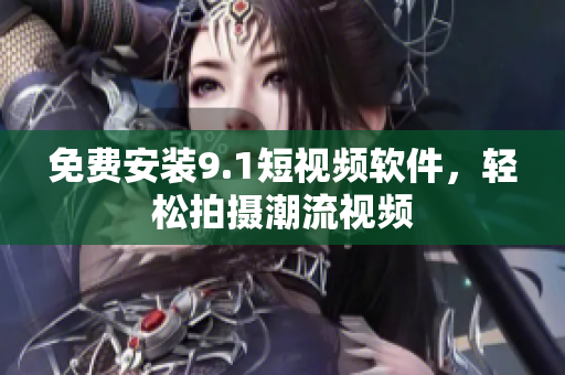 免费安装9.1短视频软件，轻松拍摄潮流视频
