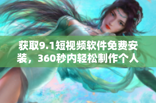 获取9.1短视频软件免费安装，360秒内轻松制作个人短视频