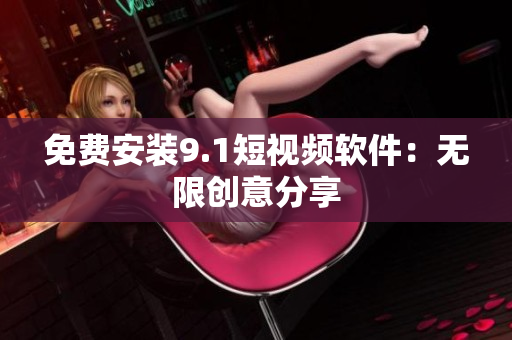 免费安装9.1短视频软件：无限创意分享