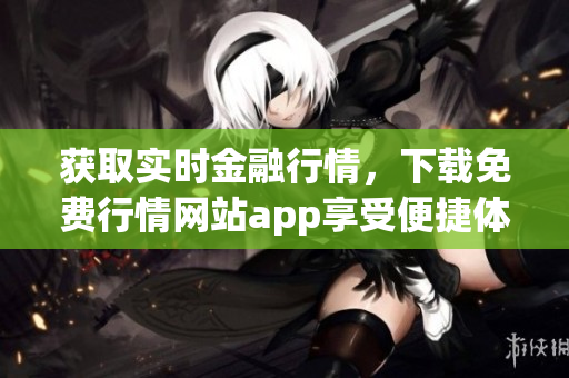 获取实时金融行情，下载免费行情网站app享受便捷体验
