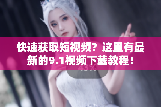 快速获取短视频？这里有最新的9.1视频下载教程！