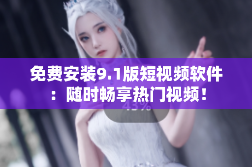 免费安装9.1版短视频软件：随时畅享热门视频！