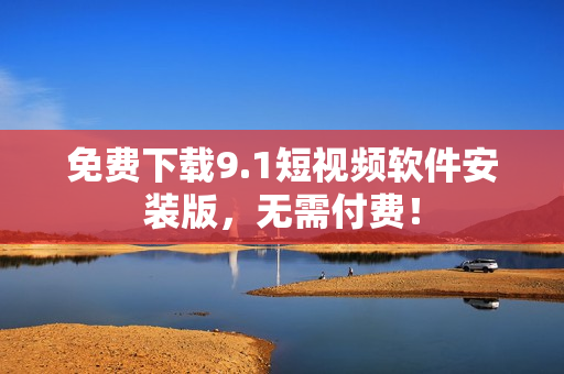 免费下载9.1短视频软件安装版，无需付费！