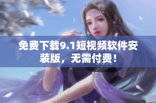 免费下载9.1短视频软件安装版，无需付费！
