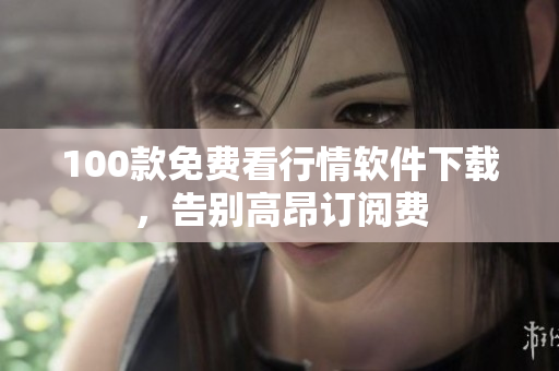 100款免费看行情软件下载，告别高昂订阅费