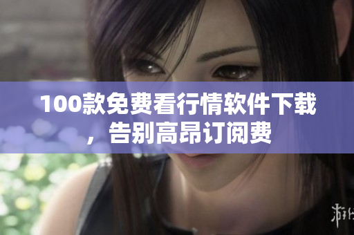 100款免费看行情软件下载，告别高昂订阅费