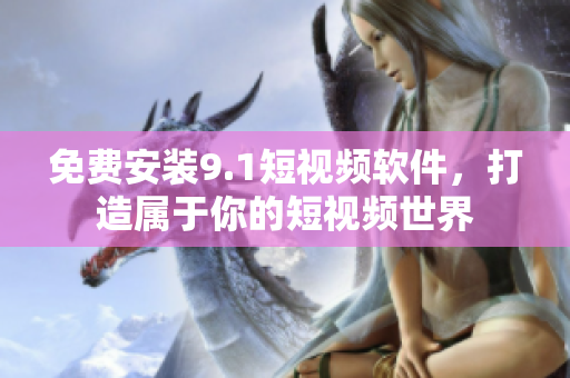 免费安装9.1短视频软件，打造属于你的短视频世界