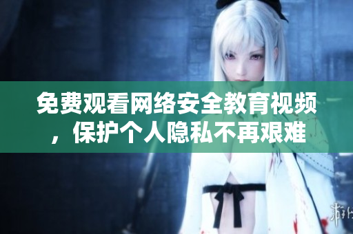 免费观看网络安全教育视频，保护个人隐私不再艰难