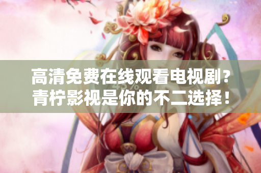 高清免费在线观看电视剧？青柠影视是你的不二选择！