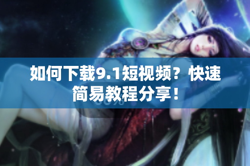 如何下载9.1短视频？快速简易教程分享！