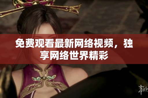 免费观看最新网络视频，独享网络世界精彩