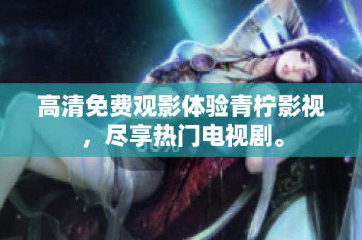 高清免费观影体验青柠影视，尽享热门电视剧。