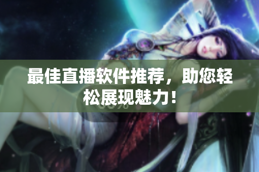 最佳直播软件推荐，助您轻松展现魅力！