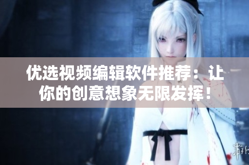 优选视频编辑软件推荐：让你的创意想象无限发挥！