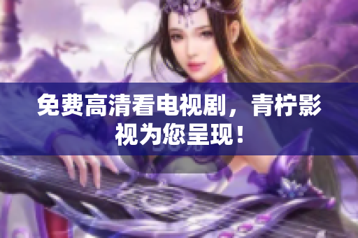 免费高清看电视剧，青柠影视为您呈现！