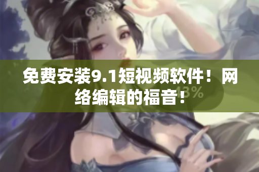 免费安装9.1短视频软件！网络编辑的福音！
