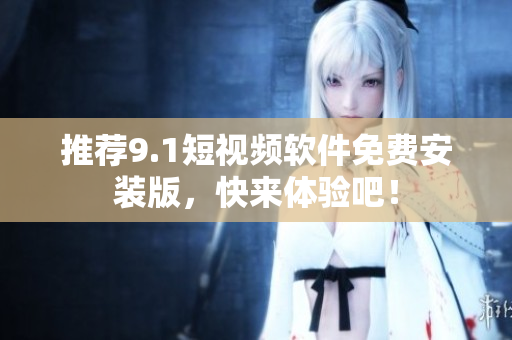 推荐9.1短视频软件免费安装版，快来体验吧！