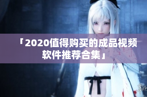 「2020值得购买的成品视频软件推荐合集」