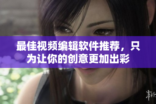 最佳视频编辑软件推荐，只为让你的创意更加出彩