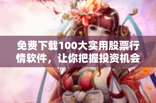免费下载100大实用股票行情软件，让你把握投资机会