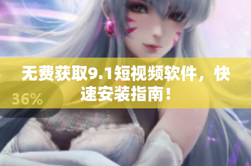 无费获取9.1短视频软件，快速安装指南！