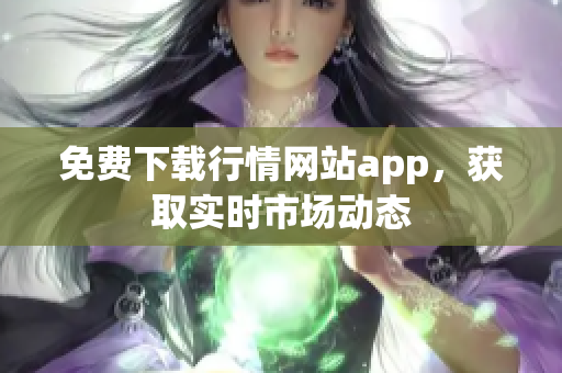 免费下载行情网站app，获取实时市场动态