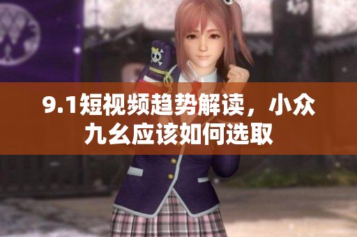 9.1短视频趋势解读，小众九幺应该如何选取