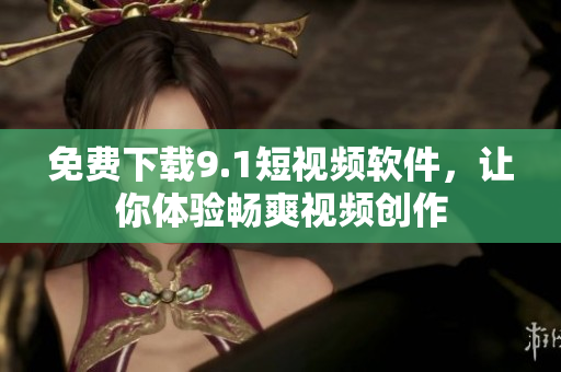 免费下载9.1短视频软件，让你体验畅爽视频创作