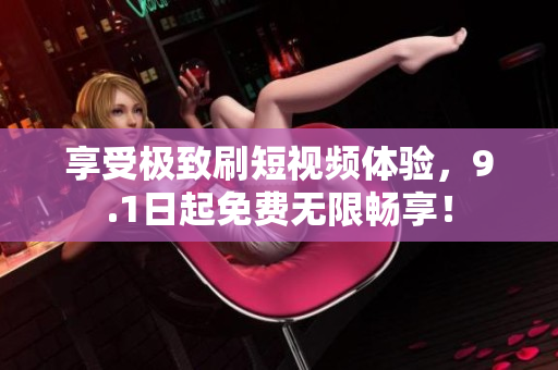 享受极致刷短视频体验，9.1日起免费无限畅享！
