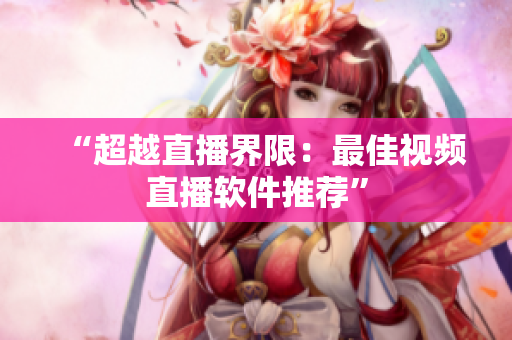 “超越直播界限：最佳视频直播软件推荐”