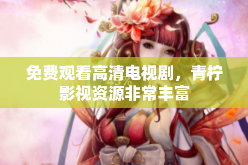 免费观看高清电视剧，青柠影视资源非常丰富