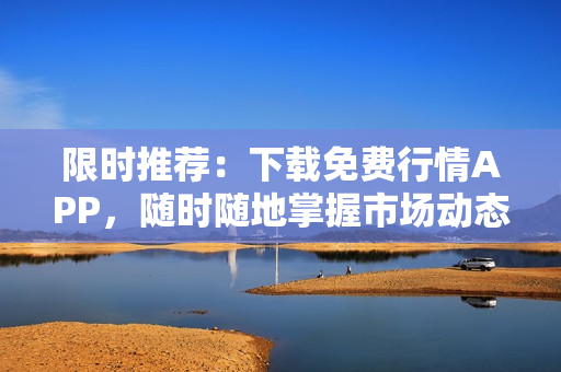 限时推荐：下载免费行情APP，随时随地掌握市场动态