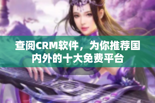 查阅CRM软件，为你推荐国内外的十大免费平台