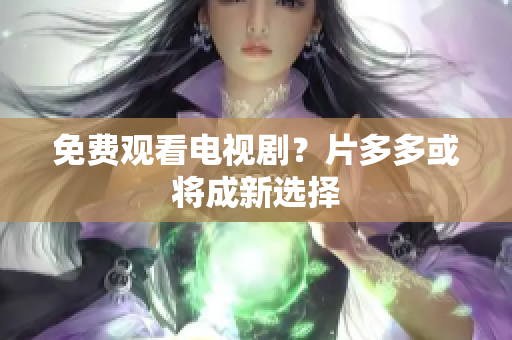免费观看电视剧？片多多或将成新选择