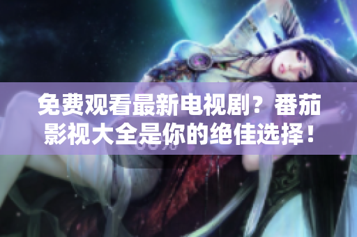 免费观看最新电视剧？番茄影视大全是你的绝佳选择！