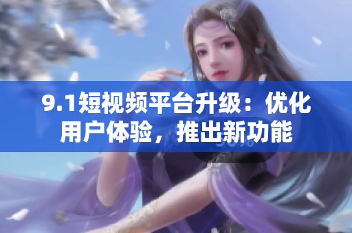 9.1短视频平台升级：优化用户体验，推出新功能