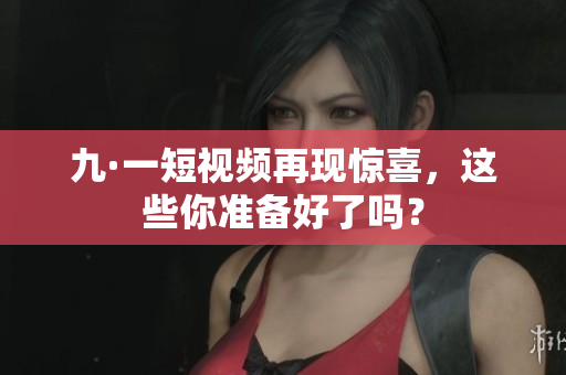 九·一短视频再现惊喜，这些你准备好了吗？