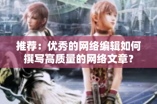 推荐：优秀的网络编辑如何撰写高质量的网络文章？
