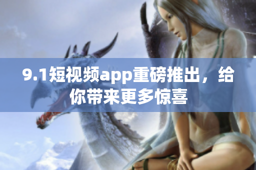 9.1短视频app重磅推出，给你带来更多惊喜