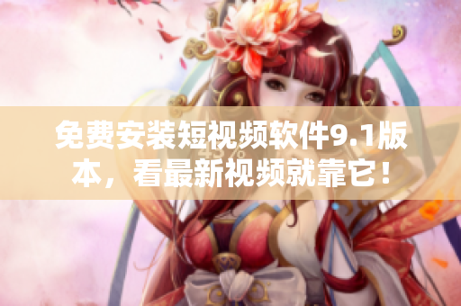 免费安装短视频软件9.1版本，看最新视频就靠它！