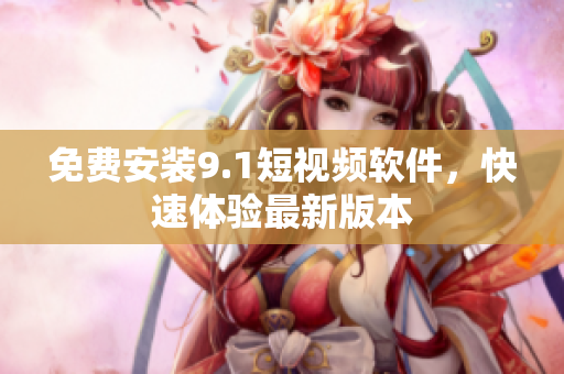 免费安装9.1短视频软件，快速体验最新版本