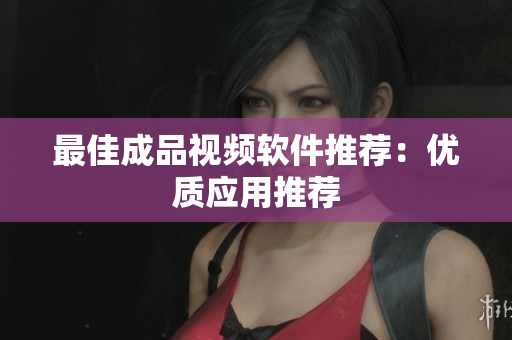 最佳成品视频软件推荐：优质应用推荐