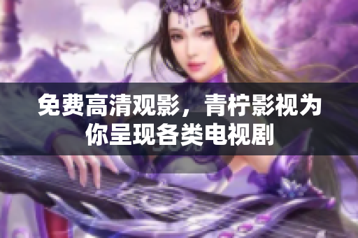 免费高清观影，青柠影视为你呈现各类电视剧