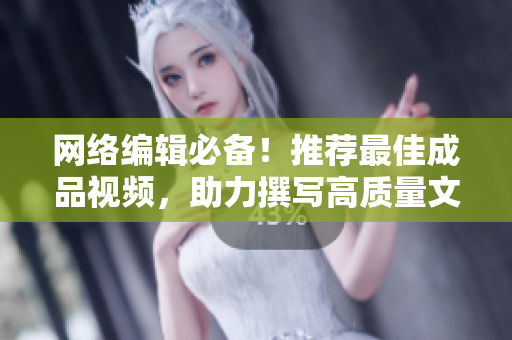 网络编辑必备！推荐最佳成品视频，助力撰写高质量文章
